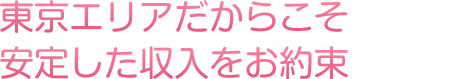 東京エリアだからこそ安定した収入をお約束